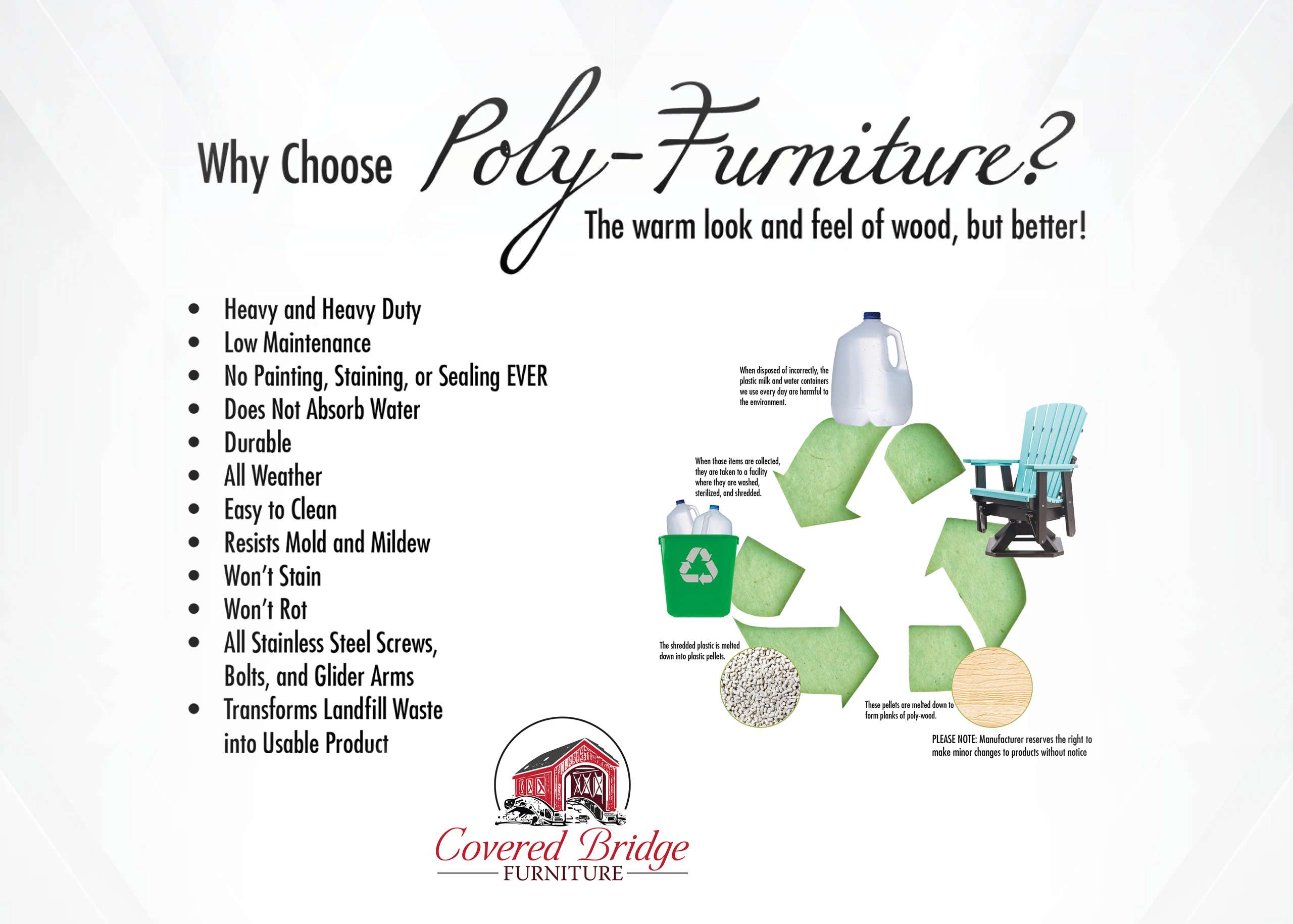 Infographic Why Choose Poly-Furniture? The warm look and feel of wood, but better! Heavy and Heavy Duty; Low Maintenance; No Painting, Staining, or Sealing EVER; Does Not Absorb Water; Durable; All Weather; Easy to Clean; Resists Mold and Mildew; Won't Stain; Won't Rot; All Stainless Steel Screws, Bolts, and Glider Arms; Transforms Landfill Waste into Usable Product