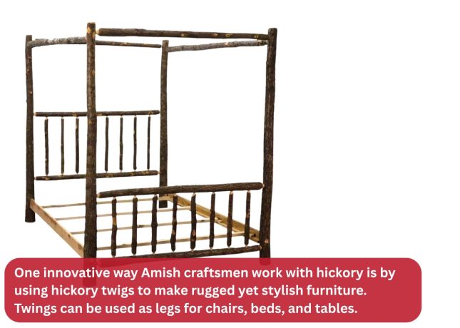 One innovative way Amish craftsmen work with hickory is by using hickory twigs to make rugged yet stylish furniture. Twings can be used as legs for chairs, beds, and tables.
